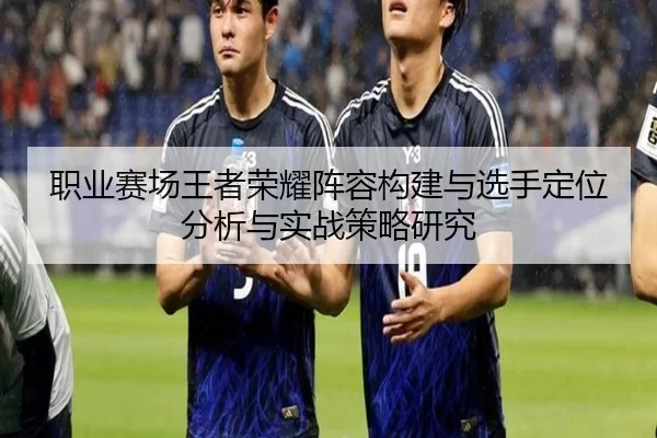 职业赛场王者荣耀阵容构建与选手定位分析与实战策略研究